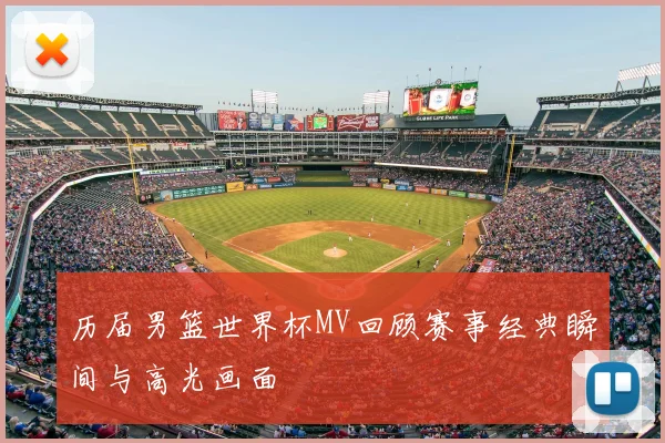 历届男篮世界杯MV回顾赛事经典瞬间与高光画面