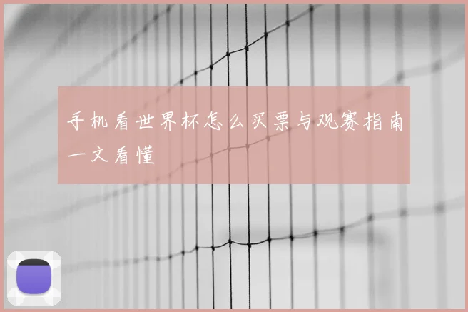 手机看世界杯怎么买票与观赛指南一文看懂