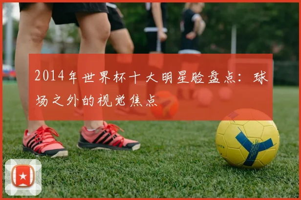 2014年世界杯十大明星脸盘点：球场之外的视觉焦点