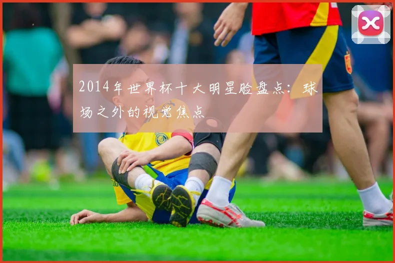 2014年世界杯十大明星脸盘点：球场之外的视觉焦点