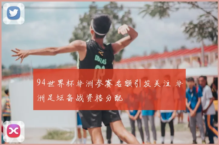 94世界杯非洲参赛名额引发关注 非洲足坛备战资格分配