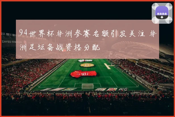 94世界杯非洲参赛名额引发关注 非洲足坛备战资格分配