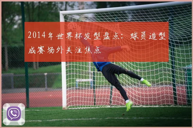 2014年世界杯发型盘点:球员造型成赛场外关注焦点