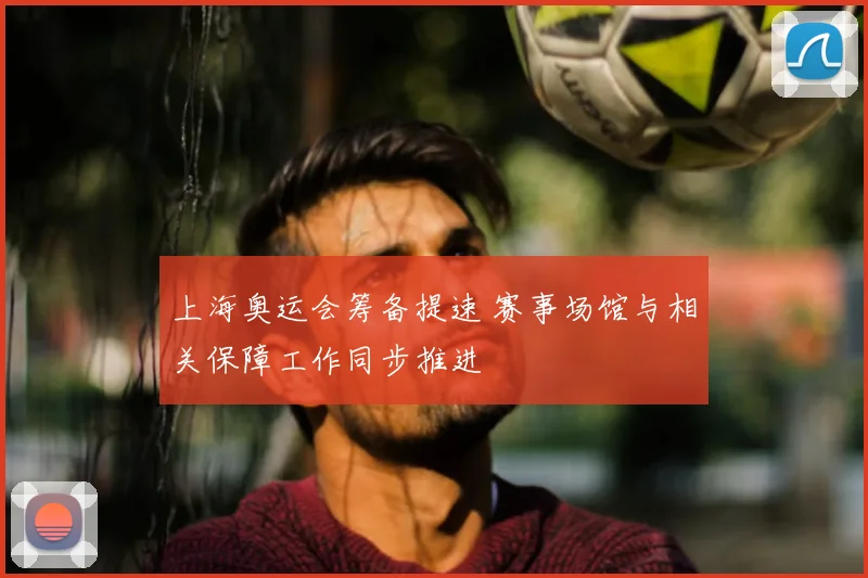 上海奥运会筹备提速 赛事场馆与相关保障工作同步推进