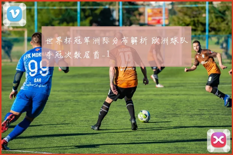 世界杯冠军洲际分布解析 欧洲球队夺冠次数居首_1