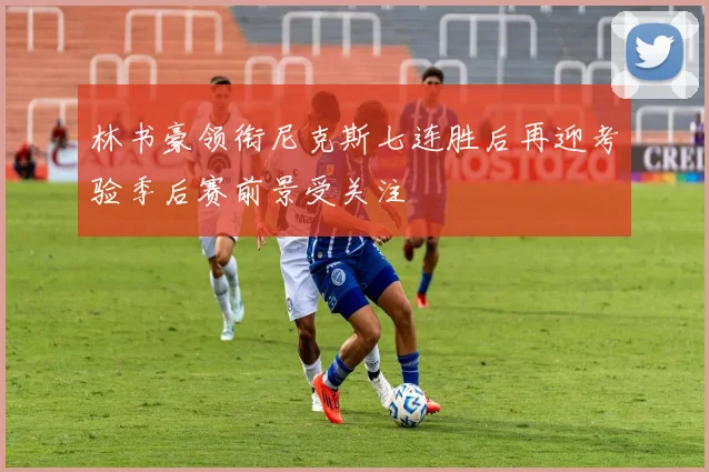 林书豪领衔尼克斯七连胜后再迎考验季后赛前景受关注