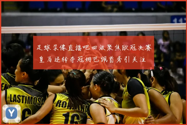 足球录像直播吧回放聚焦欧冠决赛 皇马逆转夺冠姆巴佩首秀引关注
