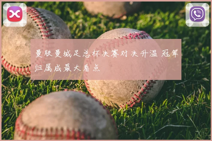 曼联曼城足总杯决赛对决升温 冠军归属成最大看点