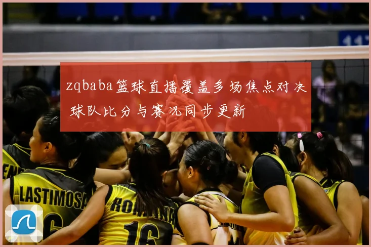 zqbaba篮球直播覆盖多场焦点对决 球队比分与赛况同步更新