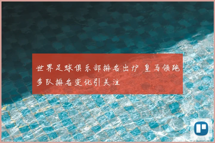 世界足球俱乐部排名出炉 皇马领跑多队排名变化引关注