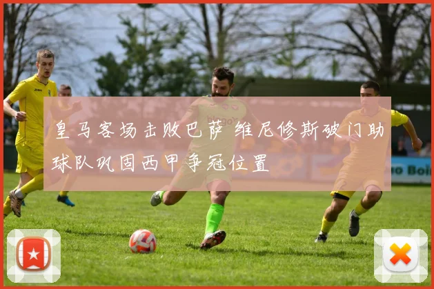 皇马客场击败巴萨 维尼修斯破门助球队巩固西甲争冠位置