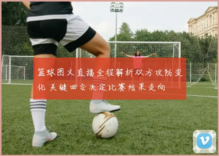 篮球图文直播全程解析双方攻防变化 关键回合决定比赛结果走向