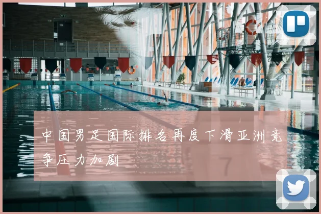 中国男足国际排名再度下滑亚洲竞争压力加剧