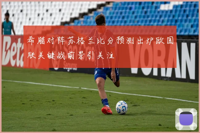 希腊对阵苏格兰比分预测出炉欧国联关键战前景引关注