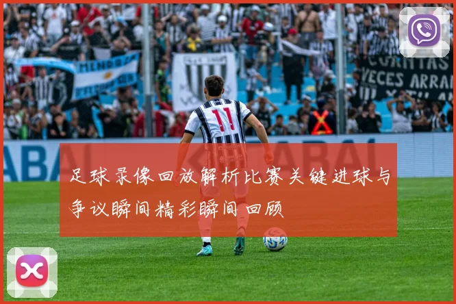 足球录像回放解析比赛关键进球与争议瞬间精彩瞬间回顾