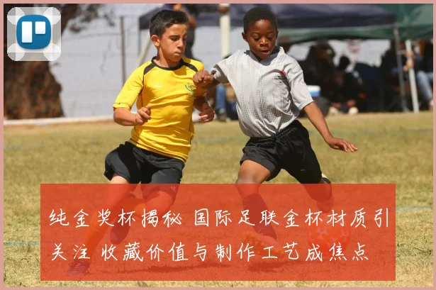 纯金奖杯揭秘 国际足联金杯材质引关注 收藏价值与制作工艺成焦点