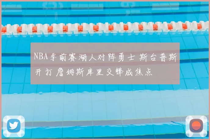 NBA季前赛湖人对阵勇士 斯台普斯开打 詹姆斯库里交锋成焦点