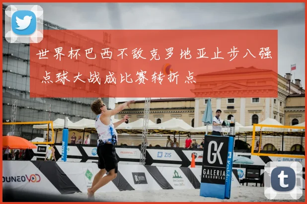 世界杯巴西不敌克罗地亚止步八强 点球大战成比赛转折点