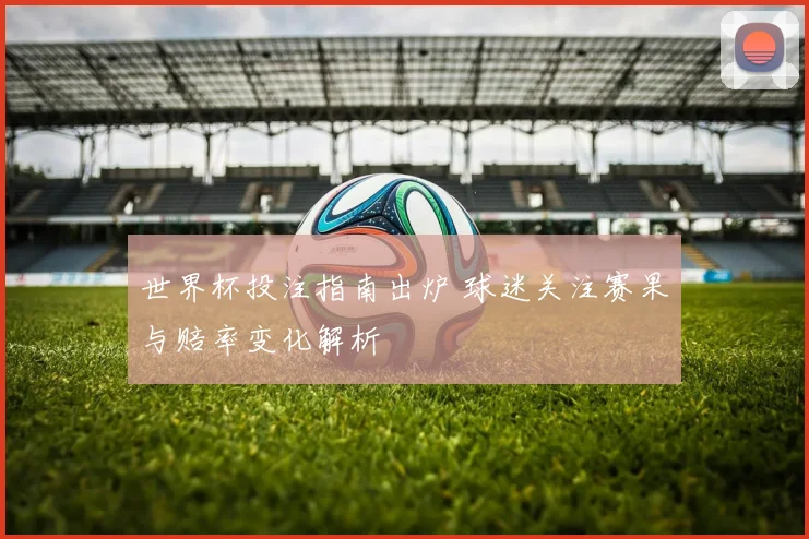世界杯投注指南出炉 球迷关注赛果与赔率变化解析