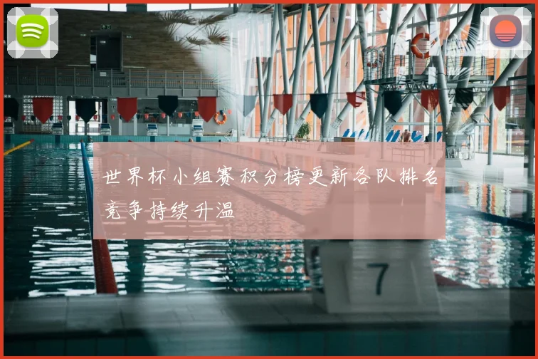 世界杯小组赛积分榜更新各队排名竞争持续升温