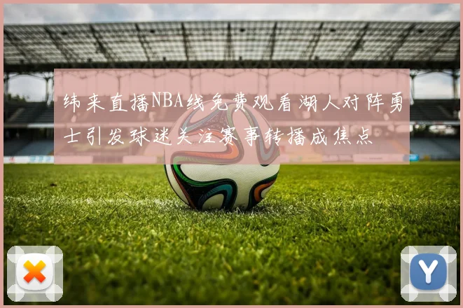 纬来直播NBA线免费观看湖人对阵勇士引发球迷关注赛事转播成焦点