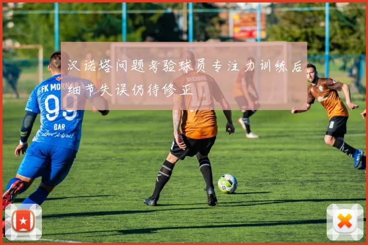 汉诺塔问题考验球员专注力训练后细节失误仍待修正