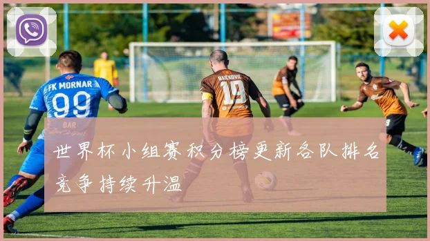 世界杯小组赛积分榜更新各队排名竞争持续升温