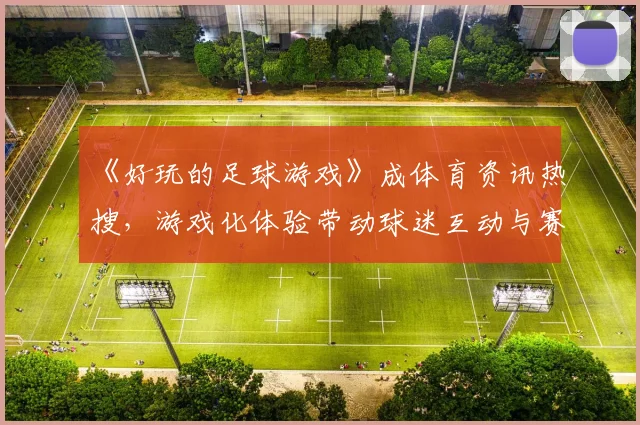 《好玩的足球游戏》成体育资讯热搜，游戏化体验带动球迷互动与赛事关注