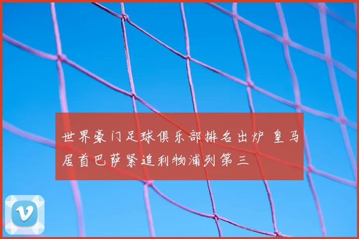 世界豪门足球俱乐部排名出炉 皇马居首巴萨紧追利物浦列第三