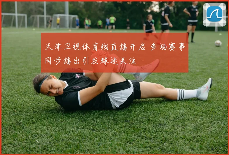 天津卫视体育线直播开启 多场赛事同步播出引发球迷关注