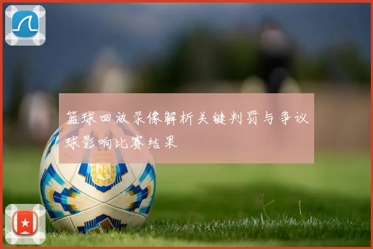 篮球回放录像解析关键判罚与争议球影响比赛结果