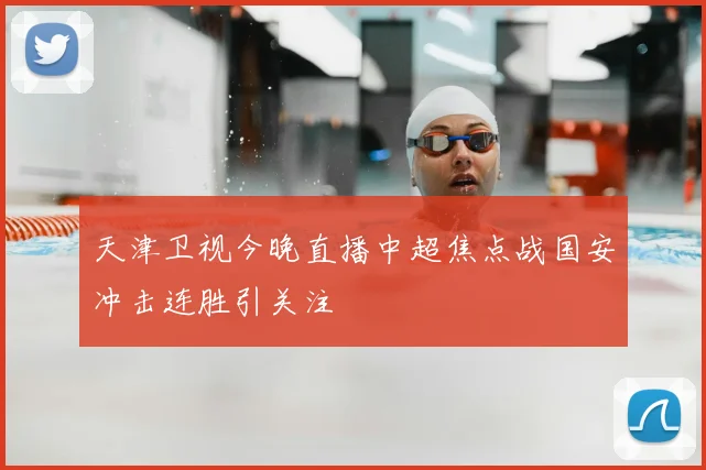 天津卫视今晚直播中超焦点战国安冲击连胜引关注