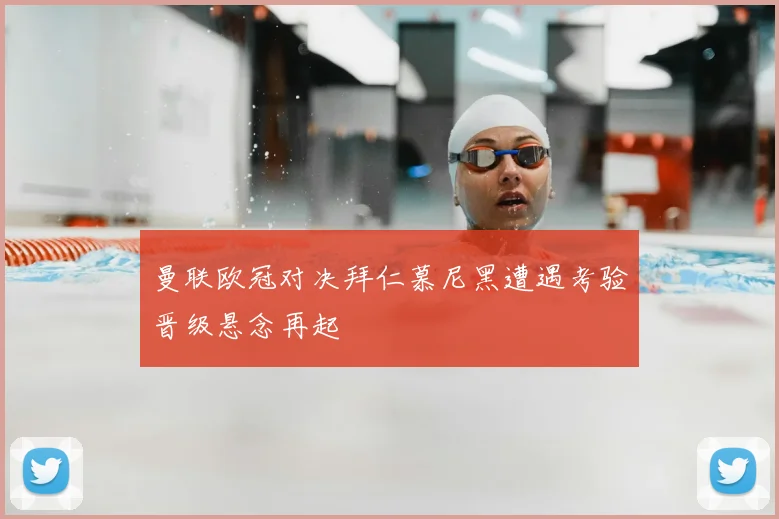 曼联欧冠对决拜仁慕尼黑遭遇考验晋级悬念再起