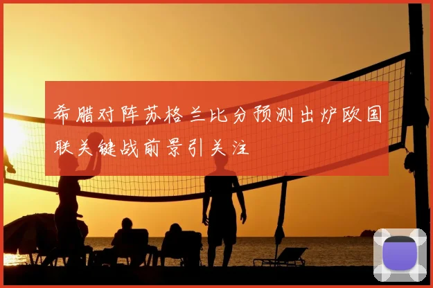 希腊对阵苏格兰比分预测出炉欧国联关键战前景引关注