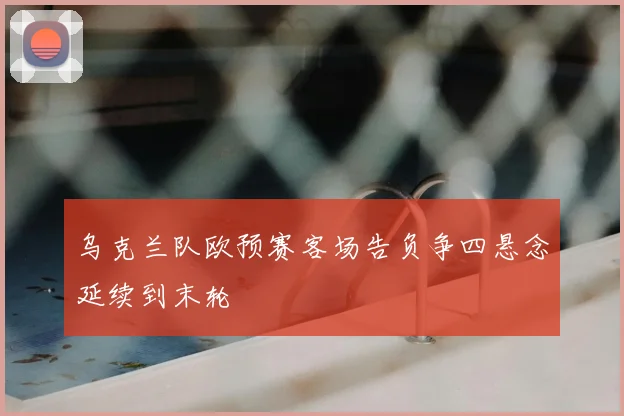 乌克兰队欧预赛客场告负争四悬念延续到末轮
