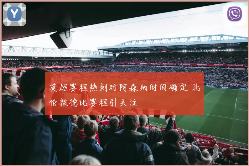 英超赛程热刺对阿森纳时间确定 北伦敦德比赛程引关注