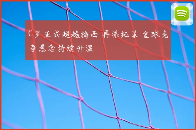 C罗正式超越梅西 再添纪录 金球竞争悬念持续升温