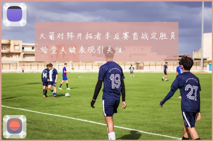 火箭对阵开拓者季后赛首战定胜负 哈登关键表现引关注