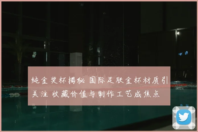 纯金奖杯揭秘 国际足联金杯材质引关注 收藏价值与制作工艺成焦点