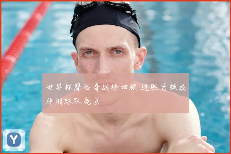 世界杯摩洛哥战绩回顾 连胜晋级成非洲球队亮点