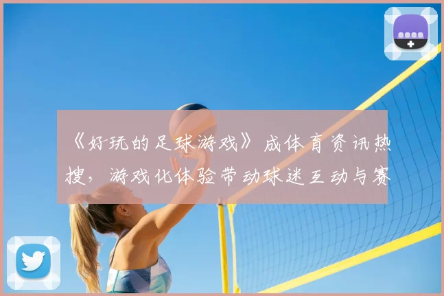 《好玩的足球游戏》成体育资讯热搜，游戏化体验带动球迷互动与赛事关注