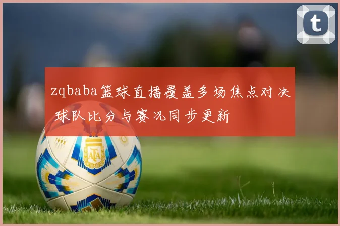 zqbaba篮球直播覆盖多场焦点对决 球队比分与赛况同步更新