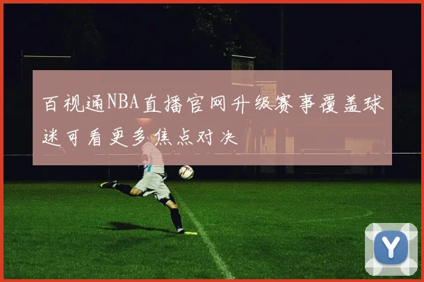 百视通NBA直播官网升级赛事覆盖球迷可看更多焦点对决