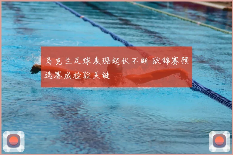 乌克兰足球表现起伏不断 欧锦赛预选赛成检验关键