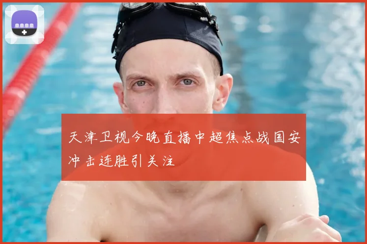 天津卫视今晚直播中超焦点战国安冲击连胜引关注