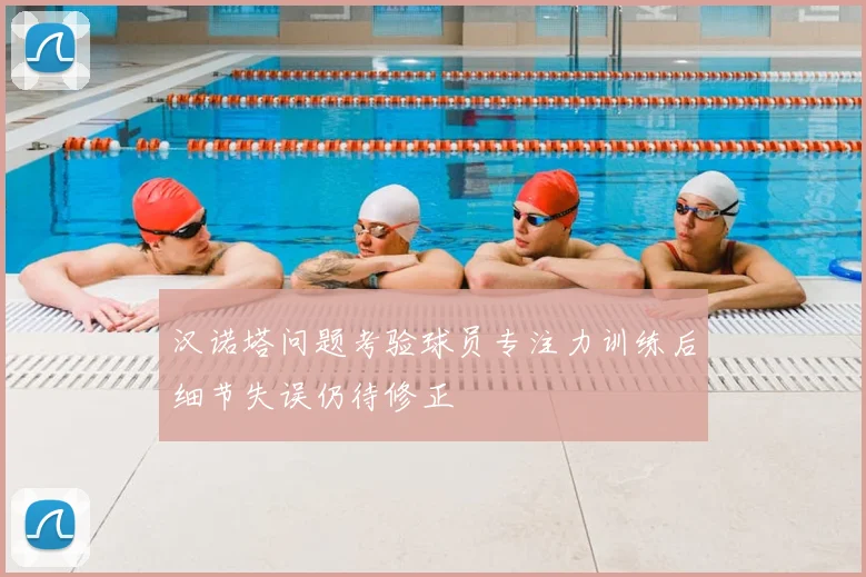 汉诺塔问题考验球员专注力训练后细节失误仍待修正