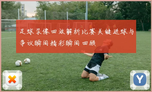 足球录像回放解析比赛关键进球与争议瞬间精彩瞬间回顾