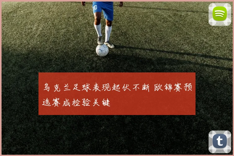 乌克兰足球表现起伏不断 欧锦赛预选赛成检验关键